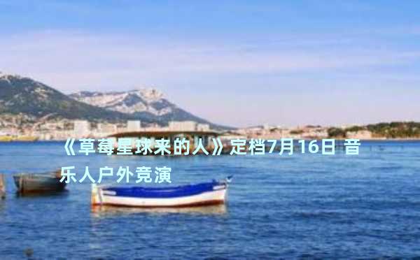 《草莓星球来的人》定档7月16日 音乐人户外竞演